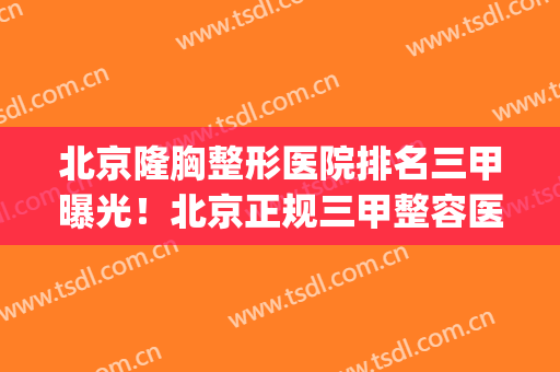 北京隆胸整形医院排名三甲曝光！北京正规三甲整容医院排名(北京正规的三甲整容医院)