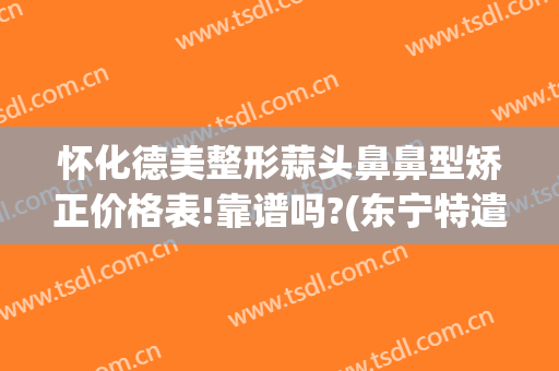 怀化德美整形蒜头鼻鼻型矫正价格表!靠谱吗?(东宁特遣队和远东特遣队)