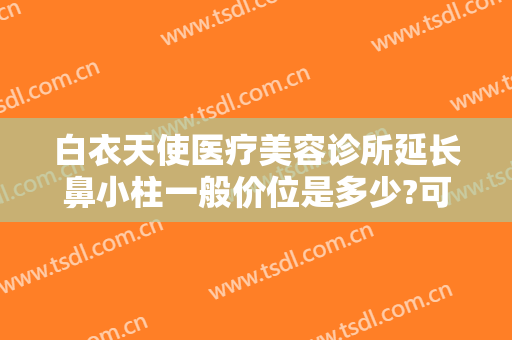 白衣天使医疗美容诊所延长鼻小柱一般价位是多少?可靠吗?