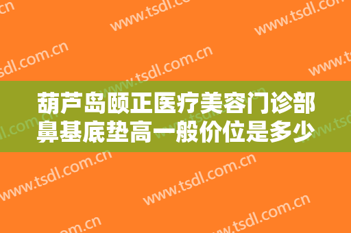 葫芦岛颐正医疗美容门诊部鼻基底垫高一般价位是多少?需要多久恢复?