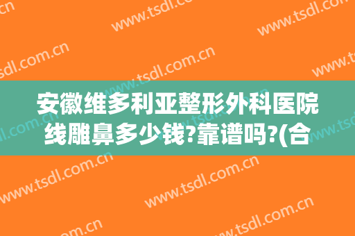 安徽维多利亚整形外科医院线雕鼻多少钱?靠谱吗?(合肥维多利亚整容外科医院)