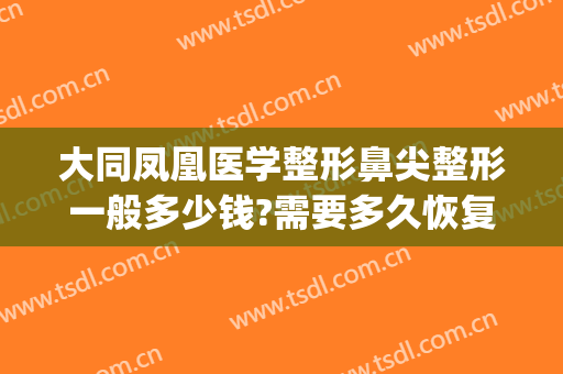 大同凤凰医学整形鼻尖整形一般多少钱?需要多久恢复?(大同凤凰医学整形鼻尖整形一般多少钱?需要多久恢复呢)