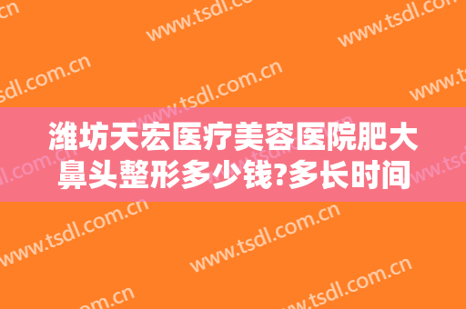 潍坊天宏医疗美容医院肥大鼻头整形多少钱?多长时间恢复?