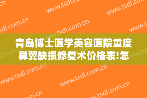 青岛博士医学美容医院重度鼻翼缺损修复术价格表!怎么样?(鼻翼缺损整形手术)