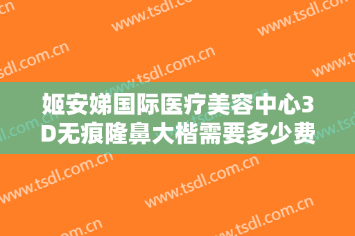姬安娣国际医疗美容中心3D无痕隆鼻大楷需要多少费用?需要多久恢复?
