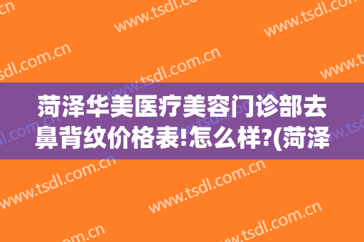 菏泽华美医疗美容门诊部去鼻背纹价格表!怎么样?(菏泽华美医疗美容整形医院)