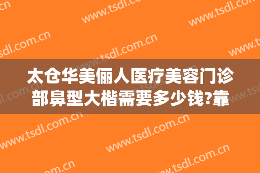 太仓华美俪人医疗美容门诊部鼻型大楷需要多少钱?靠谱吗?(rating怎么点)