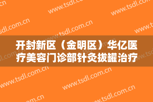 开封新区（金明区）华亿医疗美容门诊部针灸拔罐治疗酒渣鼻一般多少钱?怎么样?