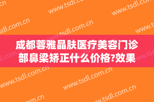 成都蓉雅晶肤医疗美容门诊部鼻梁矫正什么价格?效果怎么样?(蓉雅整形医院)