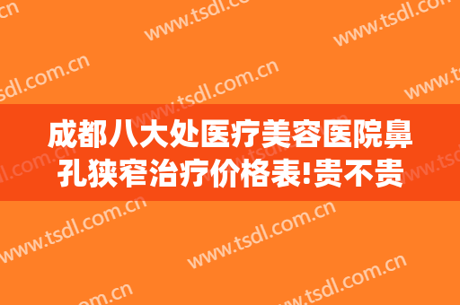 成都八大处医疗美容医院鼻孔狭窄治疗价格表!贵不贵?(成都八大处医疗美容医院怎么样)