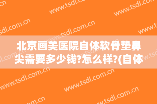 北京画美医院自体软骨垫鼻尖需要多少钱?怎么样?(自体软骨隆鼻的费用)