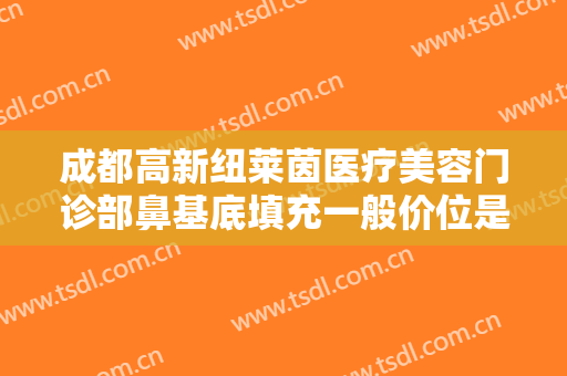 成都高新纽莱茵医疗美容门诊部鼻基底填充一般价位是多少钱?怎么样?