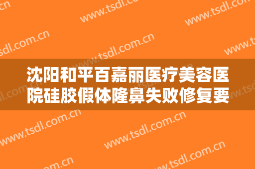 沈阳和平百嘉丽医疗美容医院硅胶假体隆鼻失败修复要多少钱?靠谱吗?