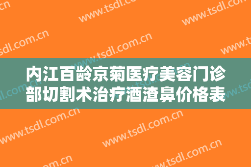 内江百龄京菊医疗美容门诊部切割术治疗酒渣鼻价格表!贵不贵?