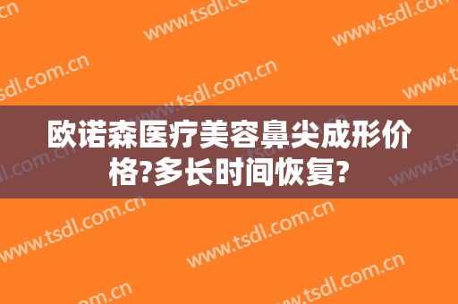 欧诺森医疗美容鼻尖成形价格?多长时间恢复?