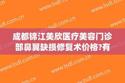 成都锦江美欣医疗美容门诊部鼻翼缺损修复术价格?有哪些优势?(成都美欣医疗美容地址)