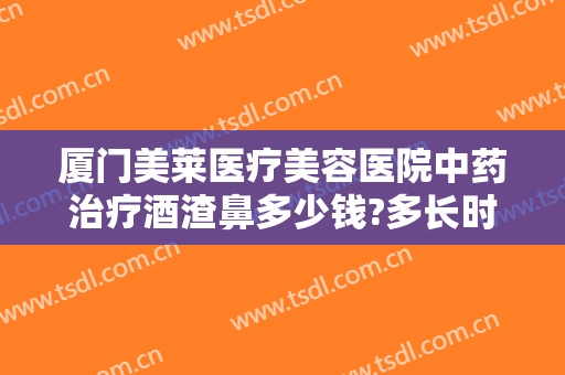 厦门美莱医疗美容医院中药治疗酒渣鼻多少钱?多长时间恢复?