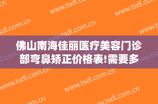 佛山南海佳丽医疗美容门诊部弯鼻矫正价格表!需要多久恢复?(佛山医疗美容整形网)