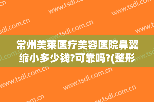 常州美莱医疗美容医院鼻翼缩小多少钱?可靠吗?(整形鼻翼缩小多少钱)