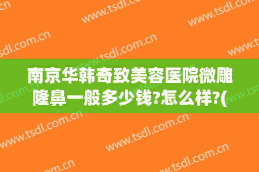 南京华韩奇致美容医院微雕隆鼻一般多少钱?怎么样?(南京华韩奇致整形)
