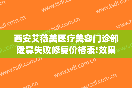 西安艾薇美医疗美容门诊部隆鼻失败修复价格表!效果怎么样?(西安隆鼻艾薇美哪里看)