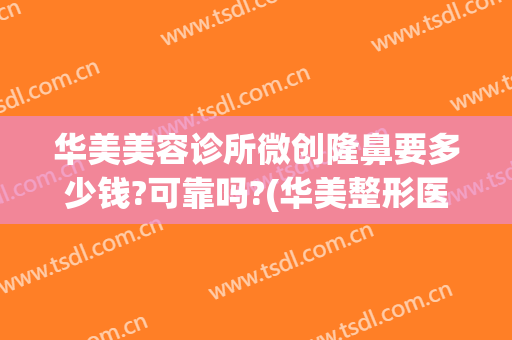 华美美容诊所微创隆鼻要多少钱?可靠吗?(华美整形医院做鼻子多少钱?)