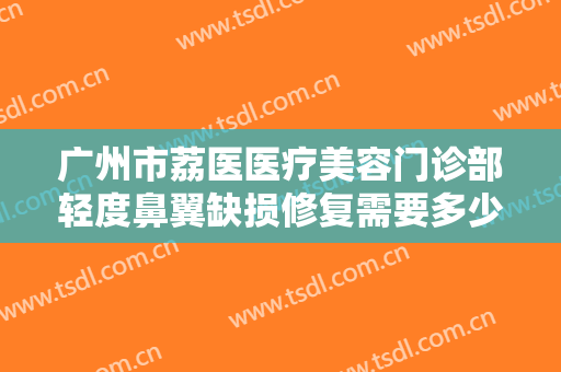 广州市荔医医疗美容门诊部轻度鼻翼缺损修复需要多少费用?效果怎么样?