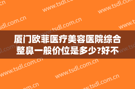 厦门欧菲医疗美容医院综合整鼻一般价位是多少?好不好?(欧菲整形美容医院厦门)