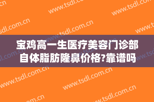 宝鸡高一生医疗美容门诊部自体脂肪隆鼻价格?靠谱吗?(宝鸡高一生美容医院地址)
