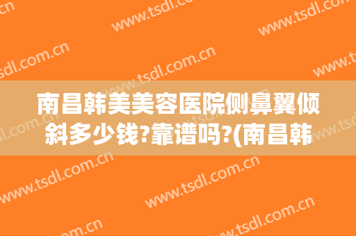 南昌韩美美容医院侧鼻翼倾斜多少钱?靠谱吗?(南昌韩美整形医院地址)