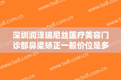 深圳润泽瑞尼丝医疗美容门诊部鼻梁矫正一般价位是多少钱?可靠吗?(深圳瑞尼丝医疗美容贴吧)