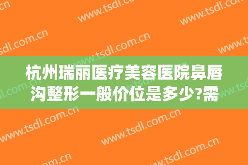 杭州瑞丽医疗美容医院鼻唇沟整形一般价位是多少?需要多久恢复?(杭州瑞丽瑞丽整容医院)