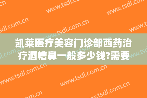 凯莱医疗美容门诊部西药治疗酒糟鼻一般多少钱?需要多久恢复?(酒糟鼻去医院要多少钱)