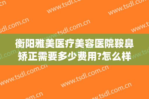 衡阳雅美医疗美容医院鞍鼻矫正需要多少费用?怎么样?(衡阳乔雅医疗整形医院)