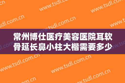 常州博仕医疗美容医院耳软骨延长鼻小柱大楷需要多少钱?需要多久恢复?