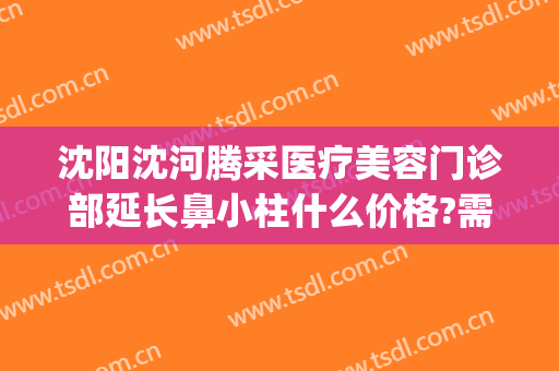 沈阳沈河腾采医疗美容门诊部延长鼻小柱什么价格?需要多久恢复?(沈阳腾采整形医院怎么样)