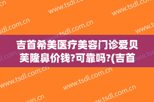 吉首希美医疗美容门诊爱贝芙隆鼻价钱?可靠吗?(吉首希美医疗美容好不好)