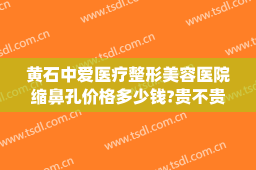 黄石中爱医疗整形美容医院缩鼻孔价格多少钱?贵不贵?(黄石中爱整形医院地址)