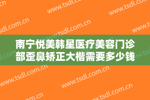 南宁悦美韩星医疗美容门诊部歪鼻矫正大楷需要多少钱?多长时间恢复?