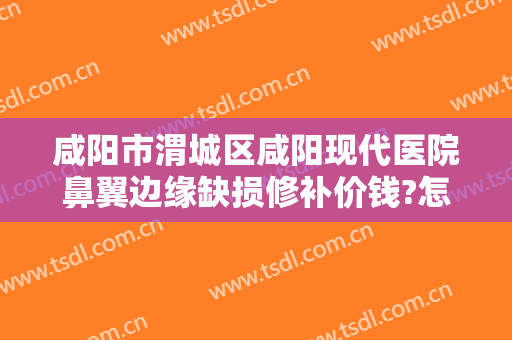 咸阳市渭城区咸阳现代医院鼻翼边缘缺损修补价钱?怎么样?