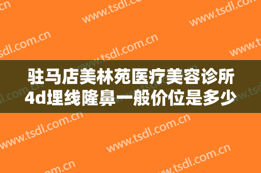 驻马店美林苑医疗美容诊所4d埋线隆鼻一般价位是多少费用?需要多久恢复?