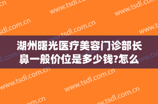 湖州曙光医疗美容门诊部长鼻一般价位是多少钱?怎么样?(嘉兴曙光医院整形美容电话号码)