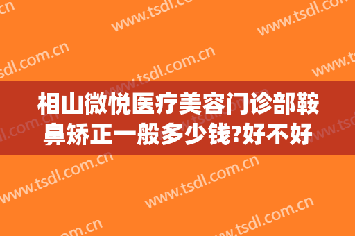 相山微悦医疗美容门诊部鞍鼻矫正一般多少钱?好不好?(鞍鼻矫正需要多少钱)