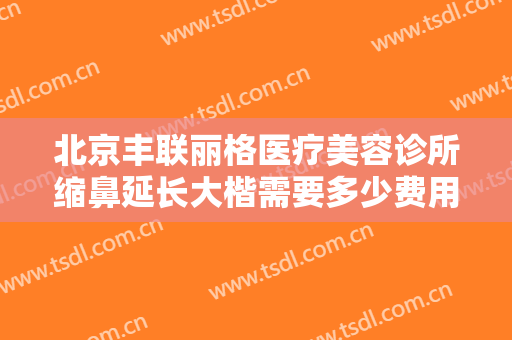 北京丰联丽格医疗美容诊所缩鼻延长大楷需要多少费用?需要多久恢复?