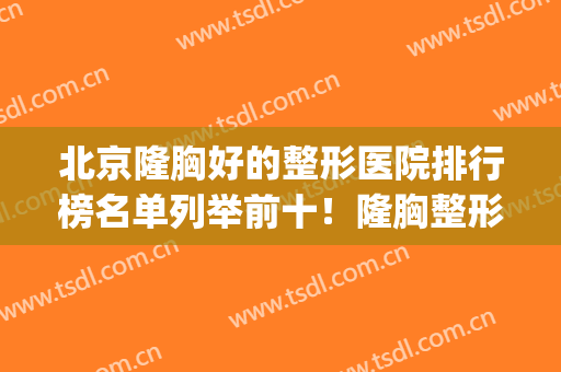 北京隆胸好的整形医院排行榜名单列举前十！隆胸整形医院排名(整形医院哪家隆胸好)