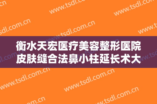 衡水天宏医疗美容整形医院皮肤缝合法鼻小柱延长术大楷需要多少费用?好不好?