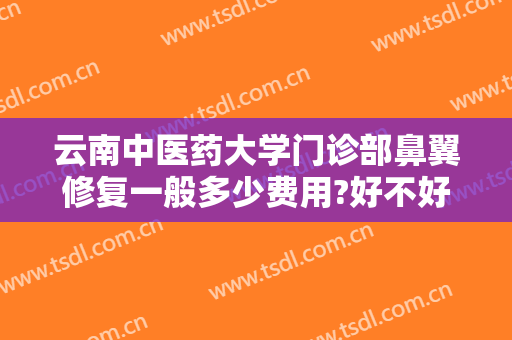 云南中医药大学门诊部鼻翼修复一般多少费用?好不好?