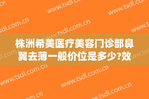 株洲希美医疗美容门诊部鼻翼去薄一般价位是多少?效果怎么样?(吵架跑娘家的女人,绝对不能去叫)