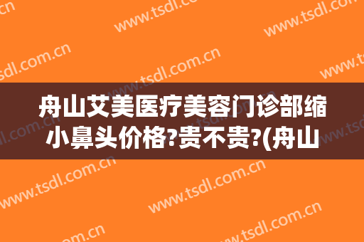 舟山艾美医疗美容门诊部缩小鼻头价格?贵不贵?(舟山艾美医疗整形医院)