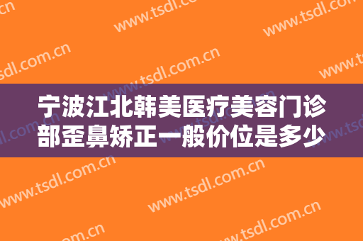 宁波江北韩美医疗美容门诊部歪鼻矫正一般价位是多少?多长时间恢复?